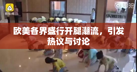 欧美各界盛行开腿潮流，引发热议与讨论