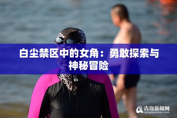 白尘禁区中的女角：勇敢探索与神秘冒险