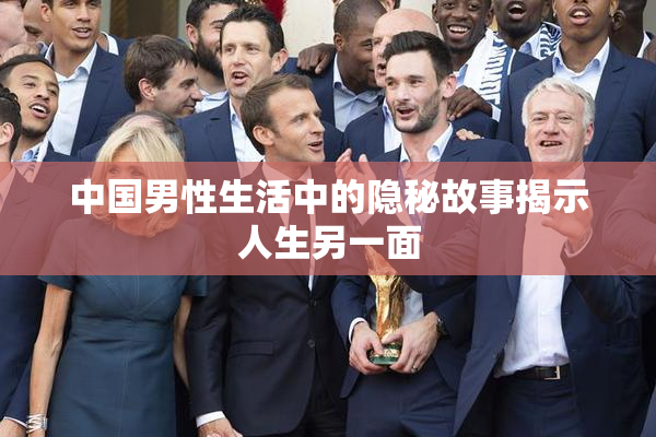 中国男性生活中的隐秘故事揭示人生另一面