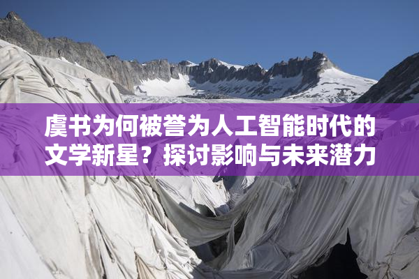 虞书为何被誉为人工智能时代的文学新星？探讨影响与未来潜力