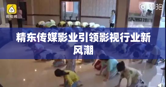 精东传媒影业引领影视行业新风潮