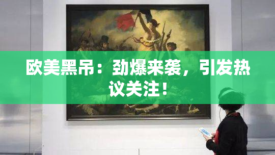 欧美黑吊：劲爆来袭，引发热议关注！