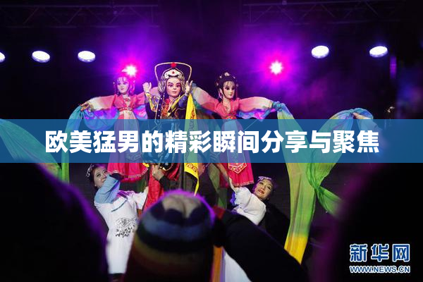 欧美猛男的精彩瞬间分享与聚焦