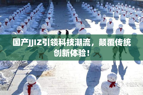 国产JJIZ引领科技潮流，颠覆传统创新体验！