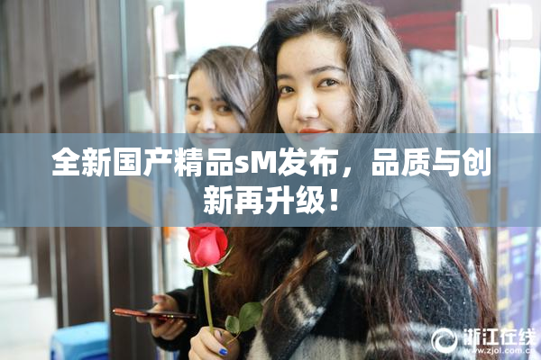 全新国产精品sM发布，品质与创新再升级！
