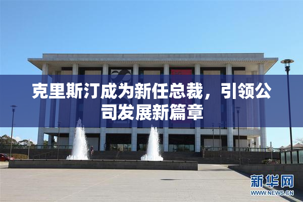 克里斯汀成为新任总裁，引领公司发展新篇章
