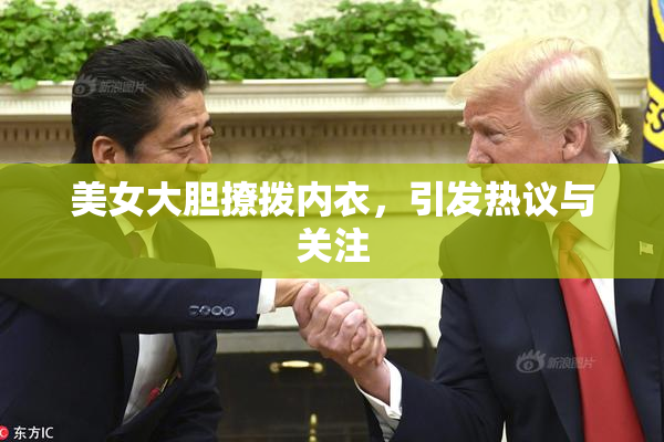 美女大胆撩拨内衣，引发热议与关注