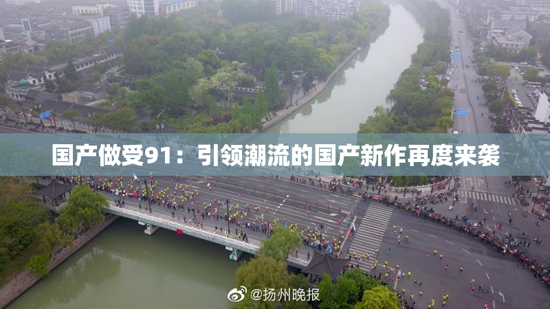 国产做受91：引领潮流的国产新作再度来袭