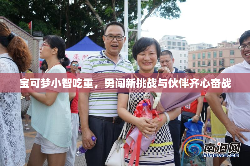 宝可梦小智吃重，勇闯新挑战与伙伴齐心奋战