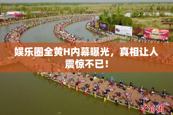 娱乐圈全黄H内幕曝光，真相让人震惊不已！