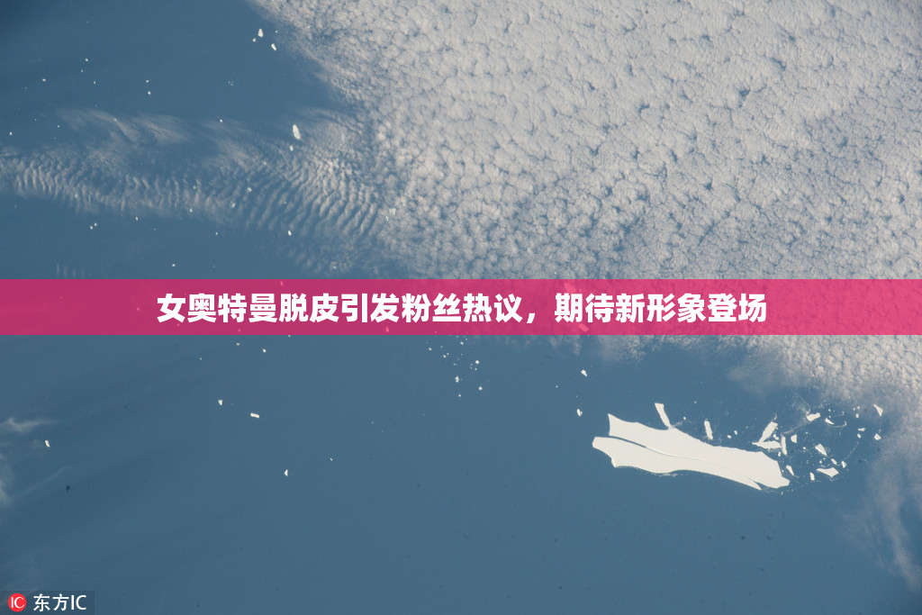 女奥特曼脱皮引发粉丝热议，期待新形象登场