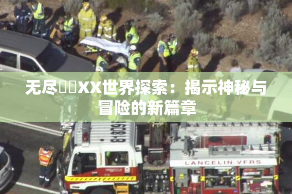 无尽❌‌XX世界探索：揭示神秘与冒险的新篇章