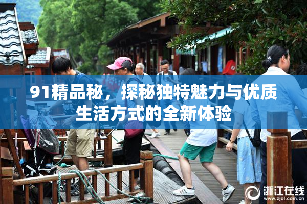 91精品秘，探秘独特魅力与优质生活方式的全新体验