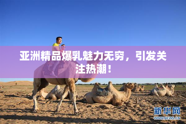 亚洲精品爆乳魅力无穷，引发关注热潮！