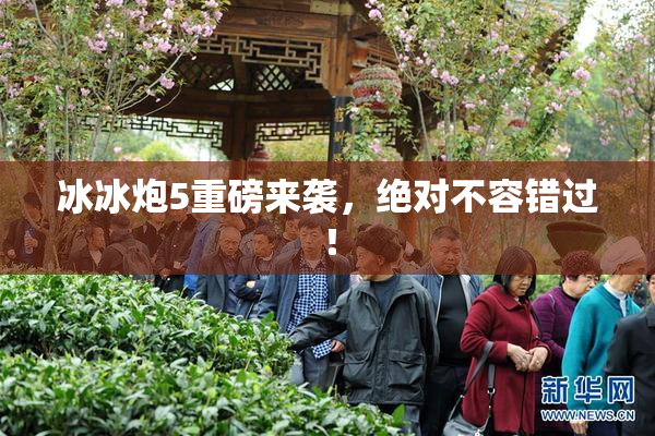 冰冰炮5重磅来袭，绝对不容错过！