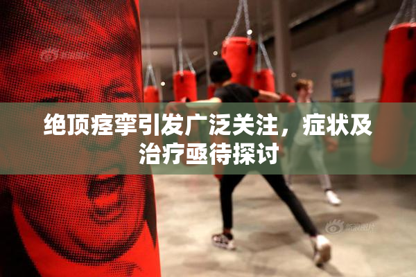 绝顶痉挛引发广泛关注，症状及治疗亟待探讨