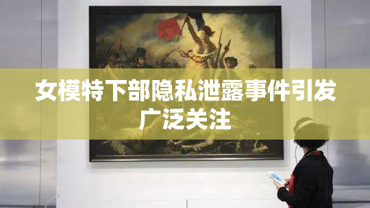 女模特下部隐私泄露事件引发广泛关注