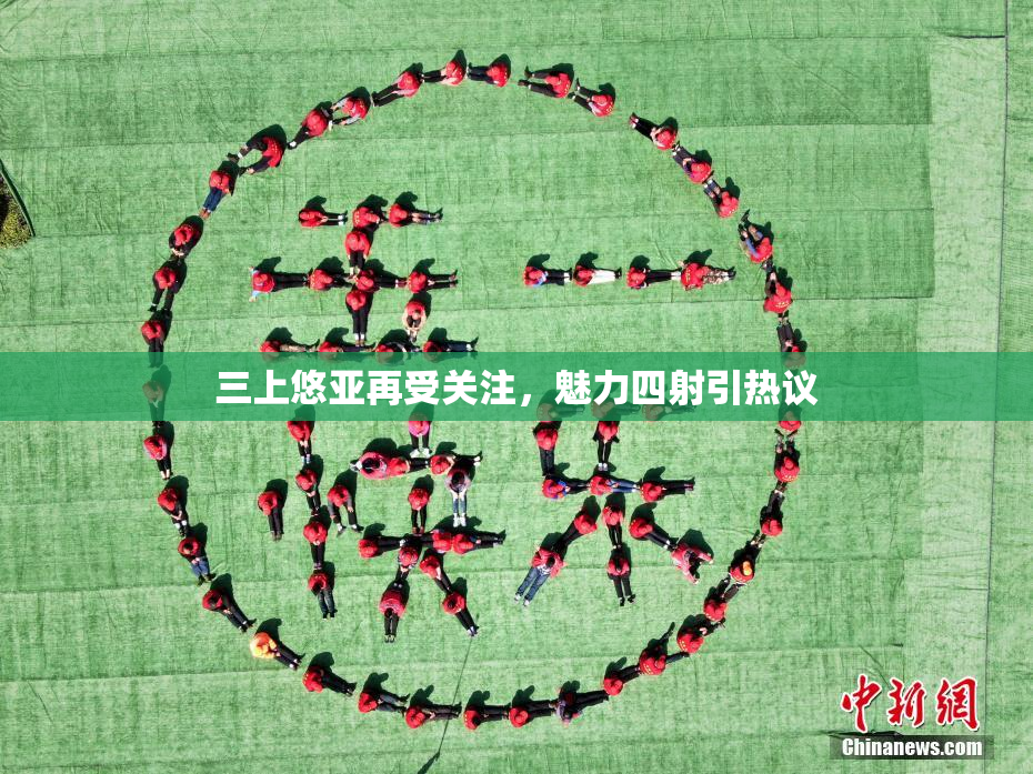 三上悠亚再受关注，魅力四射引热议
