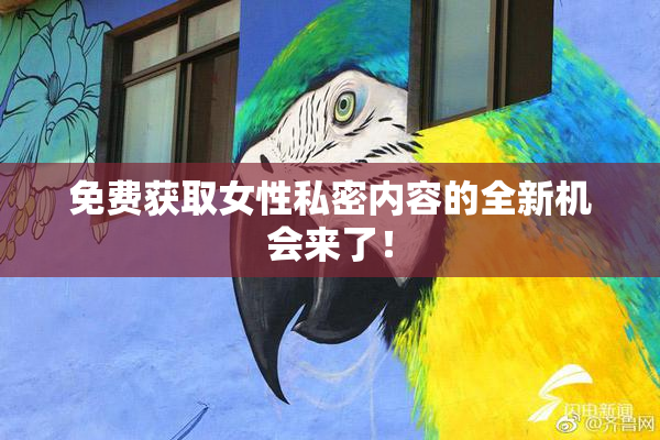 免费获取女性私密内容的全新机会来了！