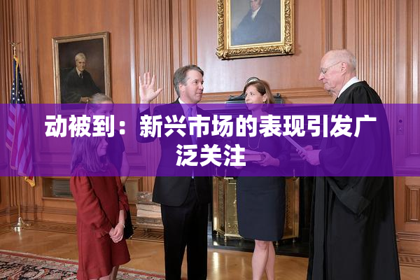 动被到：新兴市场的表现引发广泛关注