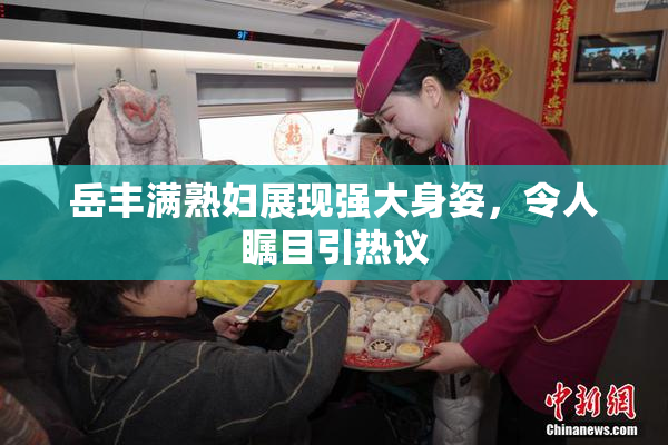 岳丰满熟妇展现强大身姿，令人瞩目引热议