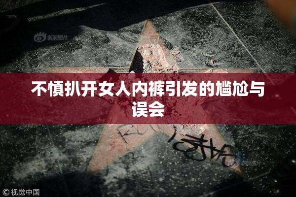 不慎扒开女人内裤引发的尴尬与误会