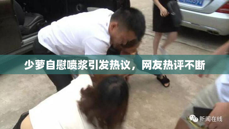 少萝自慰喷浆引发热议，网友热评不断