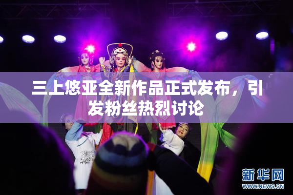 三上悠亚全新作品正式发布，引发粉丝热烈讨论