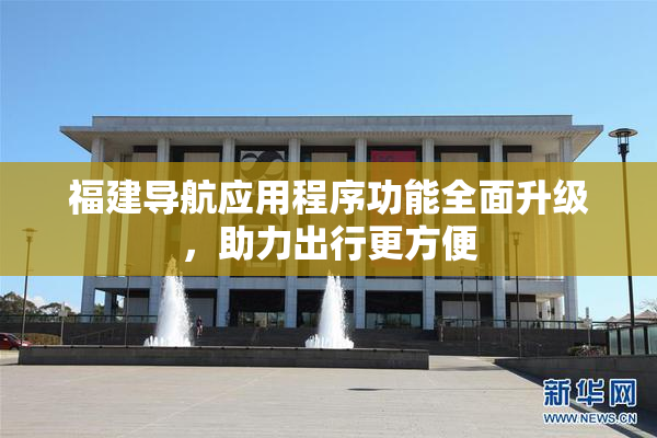 福建导航应用程序功能全面升级，助力出行更方便
