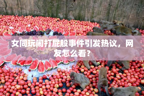 女同玩闹打屁股事件引发热议，网友怎么看？