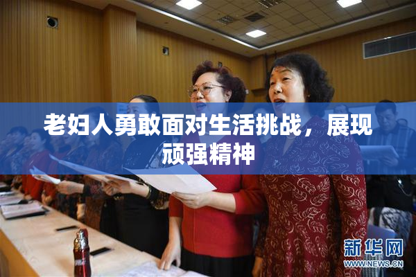 老妇人勇敢面对生活挑战，展现顽强精神