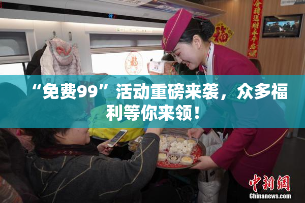 “免费99”活动重磅来袭，众多福利等你来领！