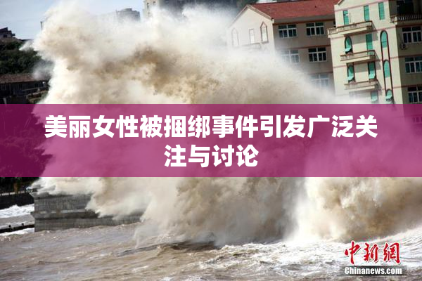 美丽女性被捆绑事件引发广泛关注与讨论