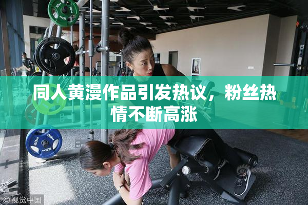 同人黄漫作品引发热议，粉丝热情不断高涨