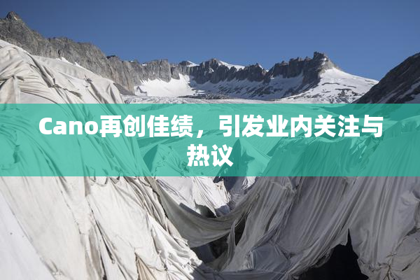 Cano再创佳绩，引发业内关注与热议