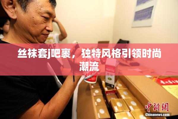 丝袜套j吧裹，独特风格引领时尚潮流