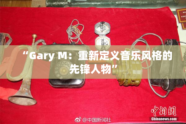 “Gary M：重新定义音乐风格的先锋人物”