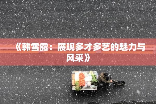 《韩雪露：展现多才多艺的魅力与风采》