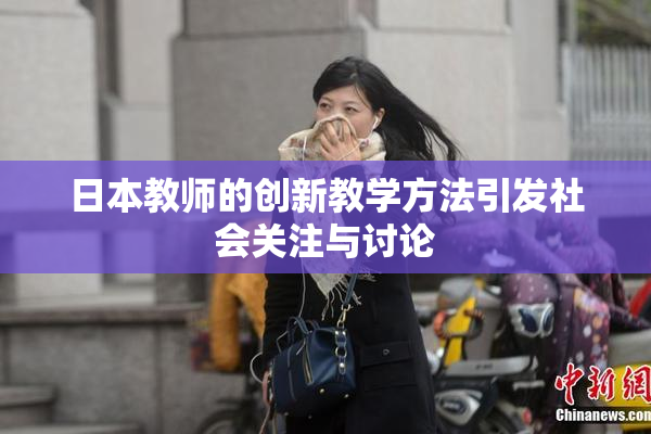 日本教师的创新教学方法引发社会关注与讨论