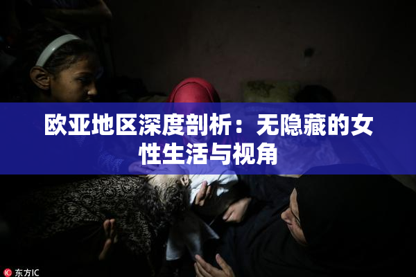 欧亚地区深度剖析：无隐藏的女性生活与视角