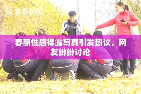 春丽性感裸露写真引发热议，网友纷纷讨论