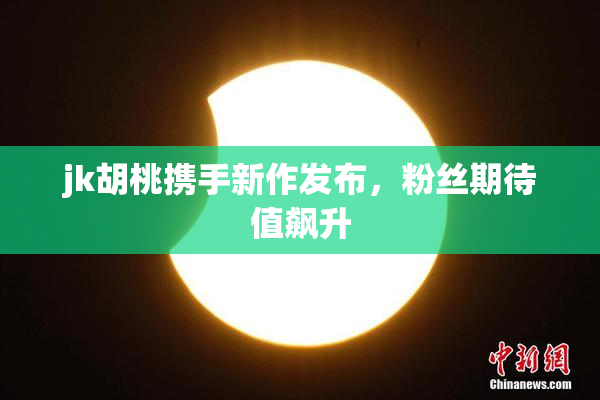 jk胡桃携手新作发布，粉丝期待值飙升