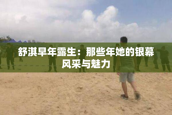 舒淇早年露生：那些年她的银幕风采与魅力