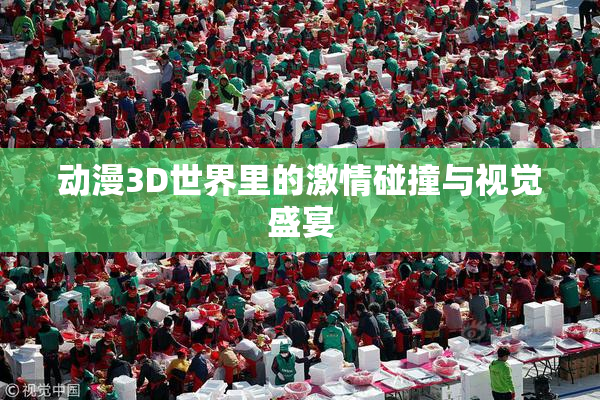 动漫3D世界里的激情碰撞与视觉盛宴