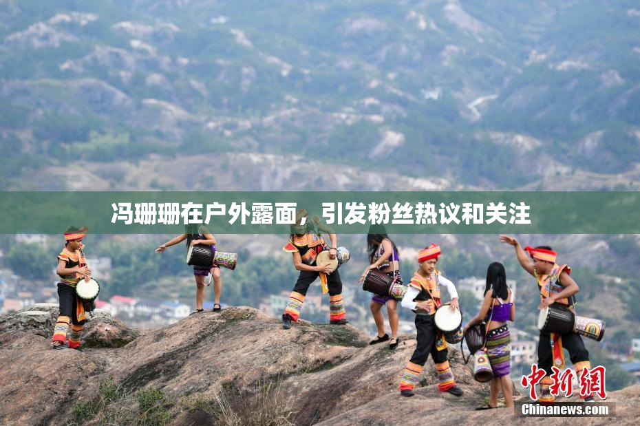 冯珊珊在户外露面，引发粉丝热议和关注