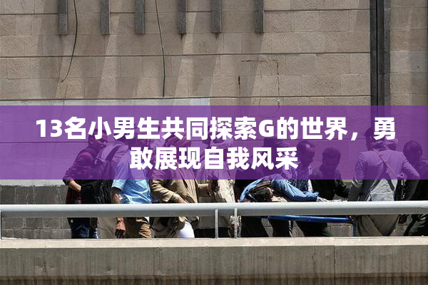 13名小男生共同探索G的世界，勇敢展现自我风采