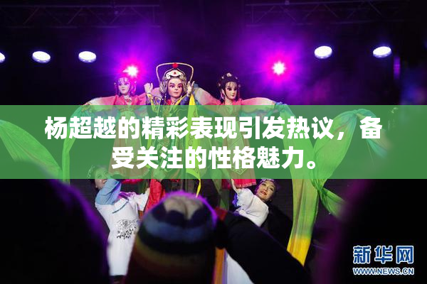 杨超越的精彩表现引发热议，备受关注的性格魅力。