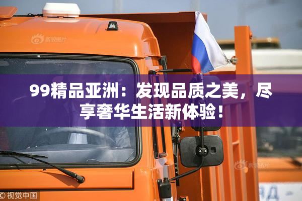 99精品亚洲：发现品质之美，尽享奢华生活新体验！