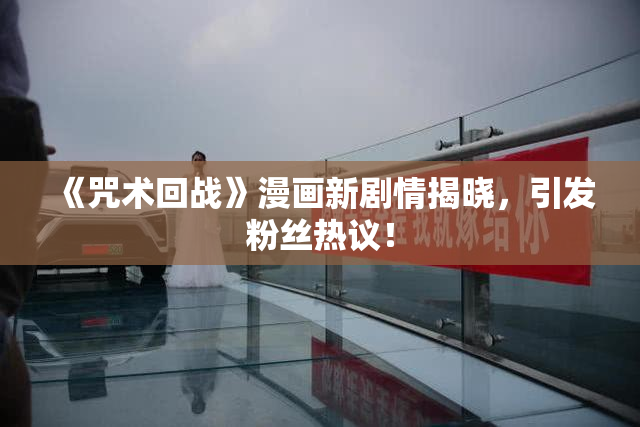《咒术回战》漫画新剧情揭晓，引发粉丝热议！
