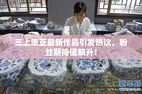 三上悠亚最新作品引发热议，粉丝期待值飙升！